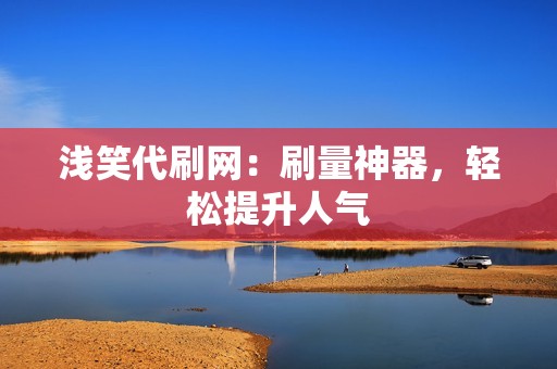 浅笑代刷网：刷量神器，轻松提升人气