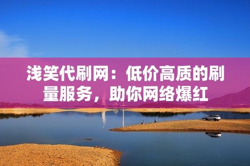 浅笑代刷网：低价高质的刷量服务，助你网络爆红