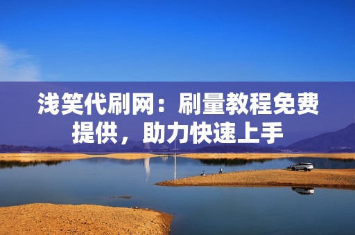 浅笑代刷网：刷量教程免费提供，助力快速上手