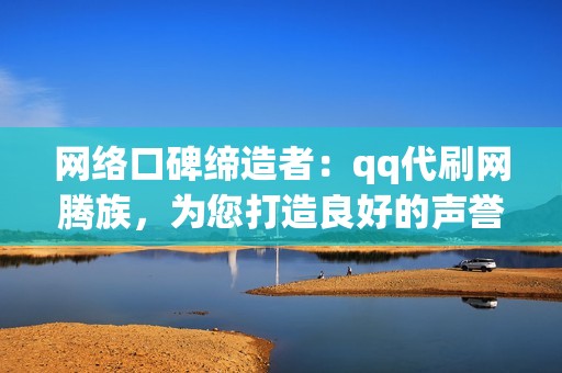 网络口碑缔造者：qq代刷网腾族，为您打造良好的声誉