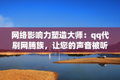 网络影响力塑造大师：qq代刷网腾族，让您的声音被听见