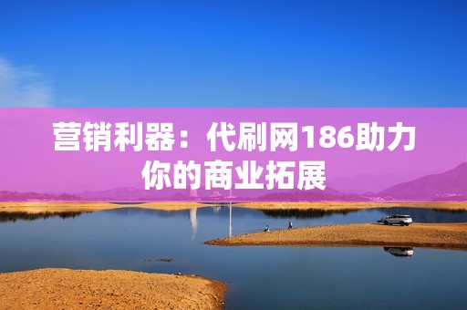 营销利器：代刷网186助力你的商业拓展