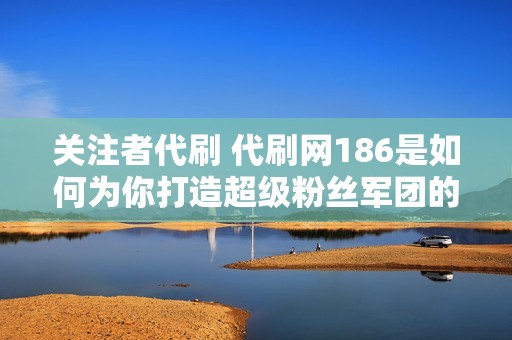 关注者代刷 代刷网186是如何为你打造超级粉丝军团的？ 代刷网186通过以下步骤为你打造超级粉丝军团： 获取你的订单：他们会根据你的需求获取你的订单，包括你希望增加的粉丝或关注者数量、目标账号等信息。