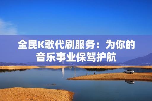 全民K歌代刷服务：为你的音乐事业保驾护航