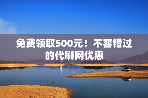 免费领取500元！不容错过的代刷网优惠