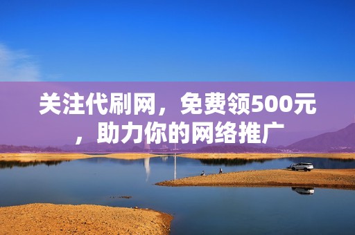 关注代刷网，免费领500元，助力你的网络推广