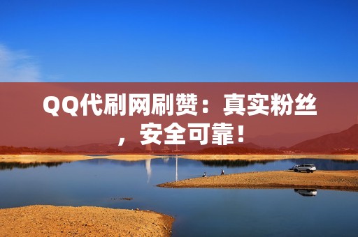 QQ代刷网刷赞：真实粉丝，安全可靠！