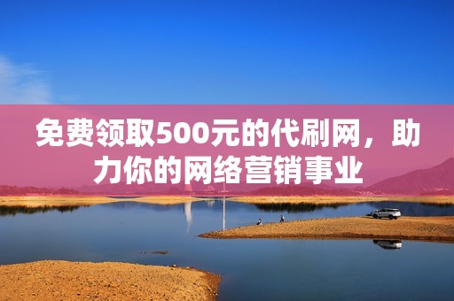 免费领取500元的代刷网，助力你的网络营销事业