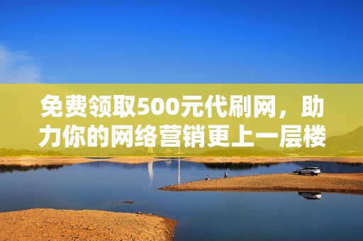 免费领取500元代刷网，助力你的网络营销更上一层楼