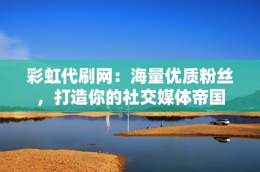 彩虹代刷网：海量优质粉丝，打造你的社交媒体帝国