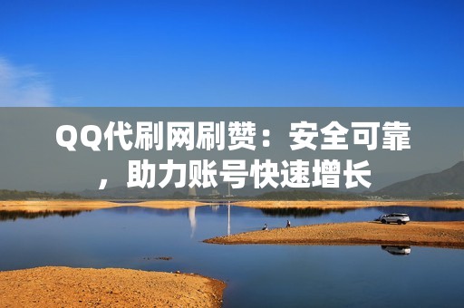 QQ代刷网刷赞：安全可靠，助力账号快速增长