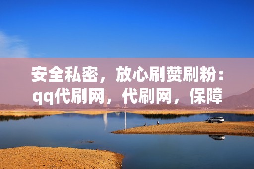 安全私密，放心刷赞刷粉：qq代刷网，代刷网，保障你的账号安全