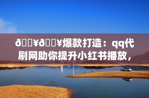 🔥🔥爆款打造：qq代刷网助你提升小红书播放，火遍全网！