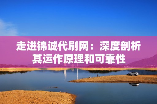 走进锦诚代刷网：深度剖析其运作原理和可靠性