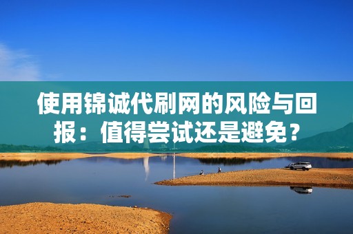 使用锦诚代刷网的风险与回报：值得尝试还是避免？