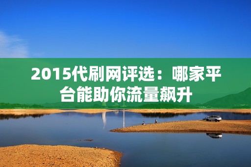 2015代刷网评选：哪家平台能助你流量飙升