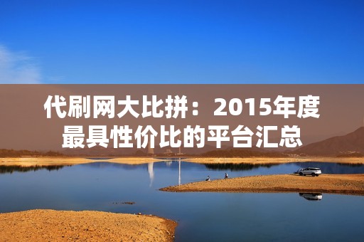 代刷网大比拼：2015年度最具性价比的平台汇总