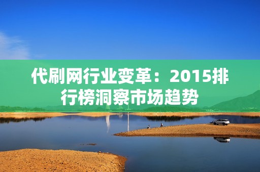 代刷网行业变革：2015排行榜洞察市场趋势