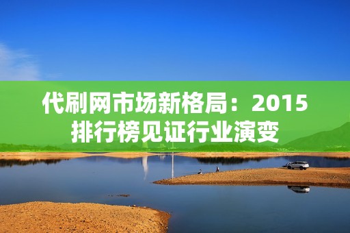 代刷网市场新格局：2015排行榜见证行业演变