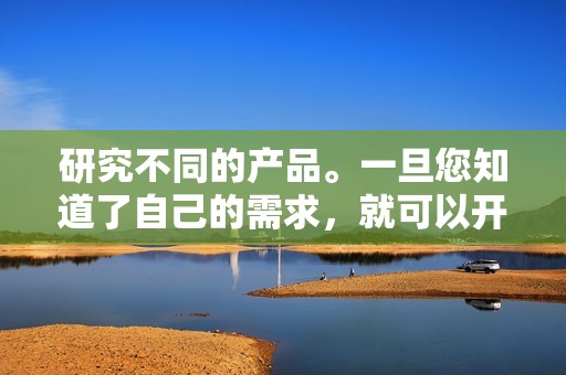 研究不同的产品。一旦您知道了自己的需求，就可以开始研究不同的产品。阅读评论，查看产品演示，并比较不同的功能。这将帮助您找到最适合您需求的产品。