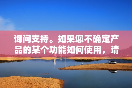 询问支持。如果您不确定产品的某个功能如何使用，请随时向支持团队提问。他们将能够为您提供帮助并确保您充分利用产品的功能。