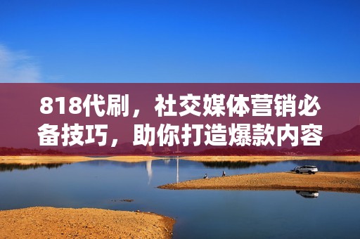 818代刷，社交媒体营销必备技巧，助你打造爆款内容、提升互动率