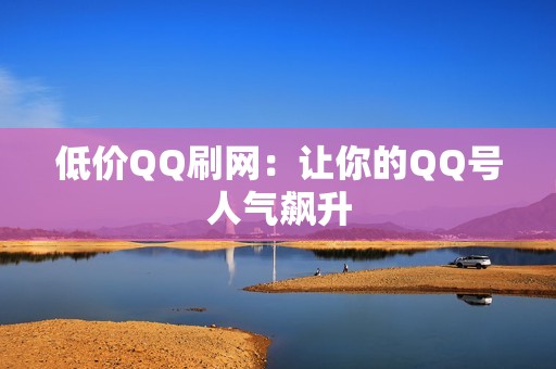 低价QQ刷网：让你的QQ号人气飙升