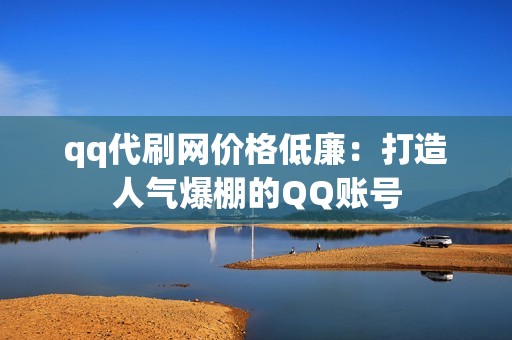 qq代刷网价格低廉：打造人气爆棚的QQ账号