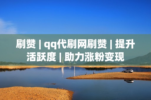 刷赞 | qq代刷网刷赞 | 提升活跃度 | 助力涨粉变现