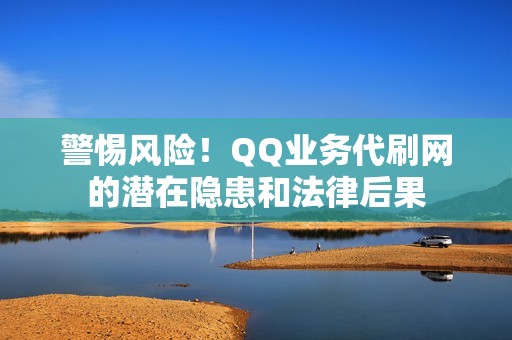 警惕风险！QQ业务代刷网的潜在隐患和法律后果