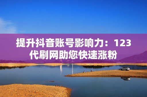 提升抖音账号影响力：123代刷网助您快速涨粉