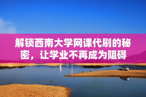 解锁西南大学网课代刷的秘密，让学业不再成为阻碍