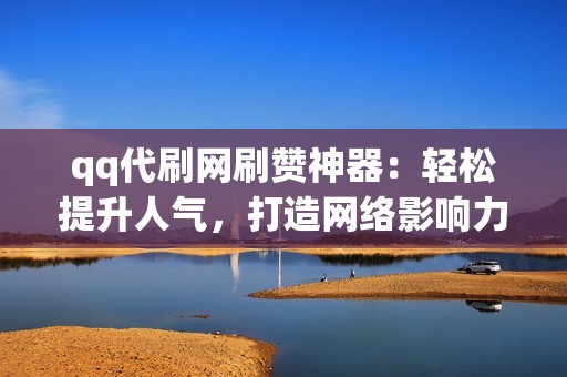 qq代刷网刷赞神器：轻松提升人气，打造网络影响力