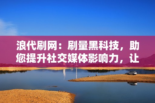 浪代刷网：刷量黑科技，助您提升社交媒体影响力，让您的品牌声名远扬！