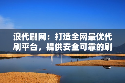 浪代刷网：打造全网最优代刷平台，提供安全可靠的刷量服务！