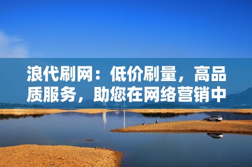 浪代刷网：低价刷量，高品质服务，助您在网络营销中所向披靡！