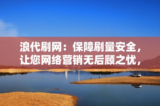 浪代刷网：保障刷量安全，让您网络营销无后顾之忧，尽享刷量带来的红利！