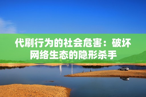 代刷行为的社会危害：破坏网络生态的隐形杀手