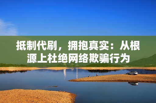 抵制代刷，拥抱真实：从根源上杜绝网络欺骗行为