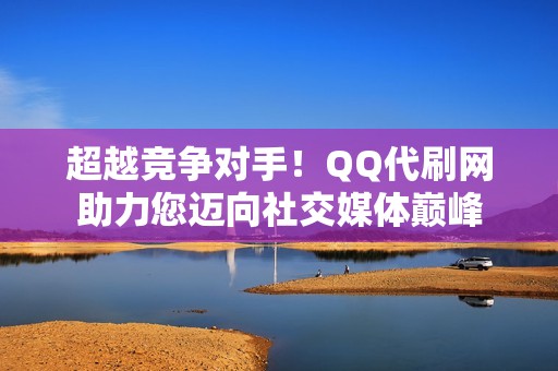 超越竞争对手！QQ代刷网助力您迈向社交媒体巅峰