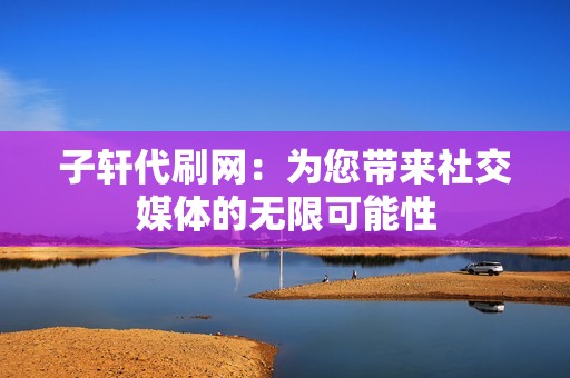 子轩代刷网：为您带来社交媒体的无限可能性