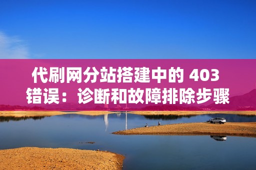 代刷网分站搭建中的 403 错误：诊断和故障排除步骤