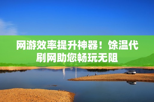 网游效率提升神器！馀温代刷网助您畅玩无阻