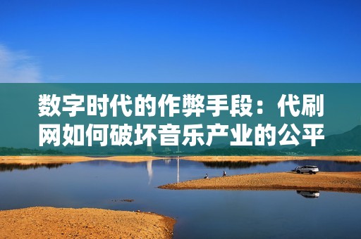 数字时代的作弊手段：代刷网如何破坏音乐产业的公平竞争