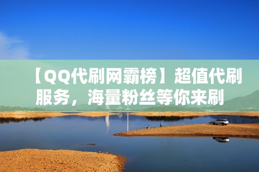 【QQ代刷网霸榜】超值代刷服务，海量粉丝等你来刷