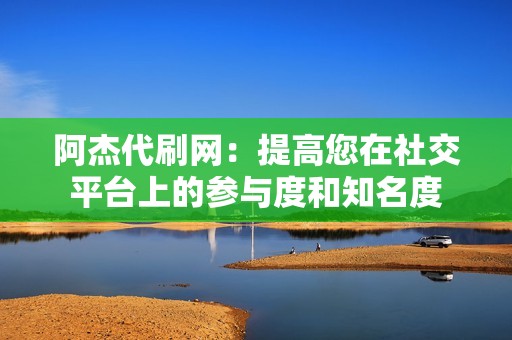 阿杰代刷网：提高您在社交平台上的参与度和知名度