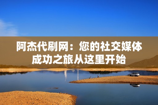 阿杰代刷网：您的社交媒体成功之旅从这里开始