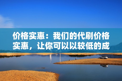 价格实惠：我们的代刷价格实惠，让你可以以较低的成本提升账号的数据。