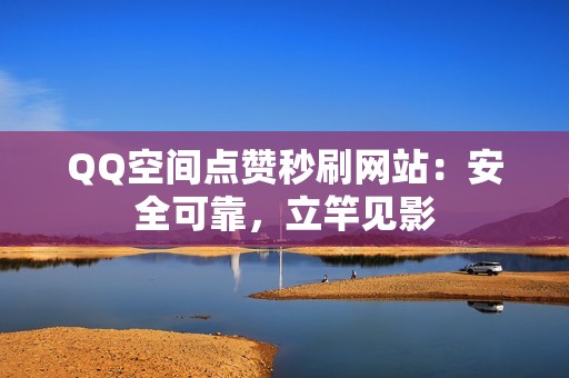 QQ空间点赞秒刷网站：安全可靠，立竿见影