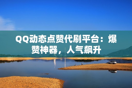 QQ动态点赞代刷平台：爆赞神器，人气飙升